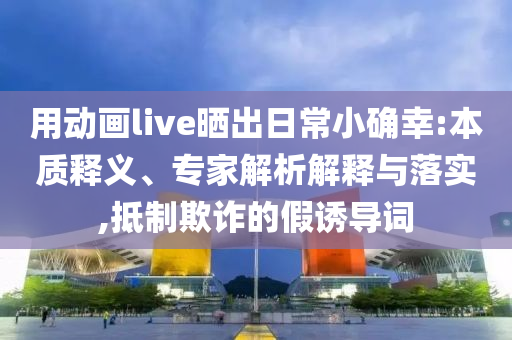 用動(dòng)畫live曬出日常小確幸:本質(zhì)釋義、專家解析解釋與落實(shí),抵制欺詐的假誘導(dǎo)詞