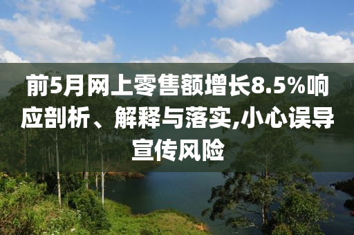 前5月網(wǎng)上零售額增長8.5%響應剖析、解釋與落實,小心誤導宣傳風險