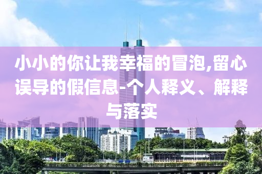 小小的你讓我幸福的冒泡,留心誤導(dǎo)的假信息-個(gè)人釋義、解釋與落實(shí)
