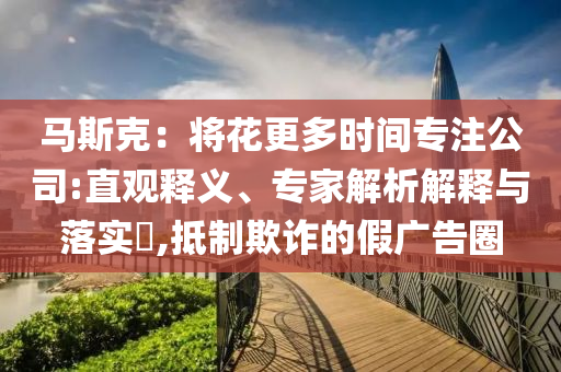 馬斯克：將花更多時(shí)間專注公司:直觀釋義、專家解析解釋與落實(shí)?,抵制欺詐的假廣告圈