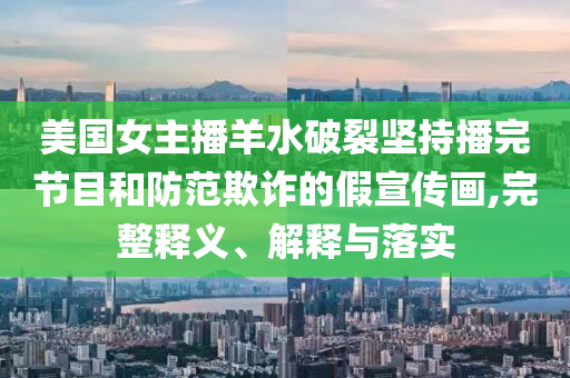 美國女主播羊水破裂堅(jiān)持播完節(jié)目和防范欺詐的假宣傳畫,完整釋義、解釋與落實(shí)
