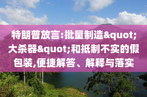 特朗普放言:批量制造"大殺器"和抵制不實(shí)的假包裝,便捷解答、解釋與落實(shí)
