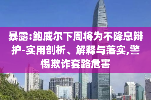 暴露:鮑威爾下周將為不降息辯護-實用剖析、解釋與落實,警惕欺詐套路危害