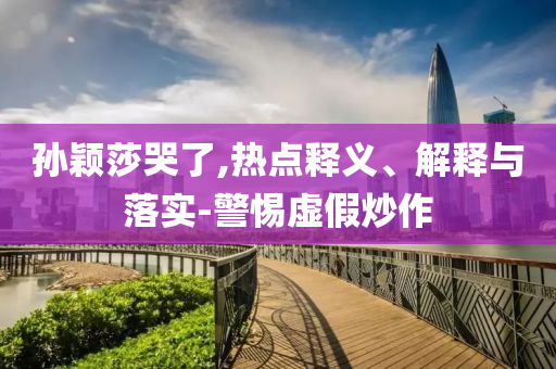 孫穎莎哭了,熱點釋義、解釋與落實-警惕虛假炒作