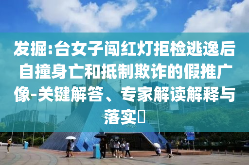 發(fā)掘:臺女子闖紅燈拒檢逃逸后自撞身亡和抵制欺詐的假推廣像-關鍵解答、專家解讀解釋與落實?