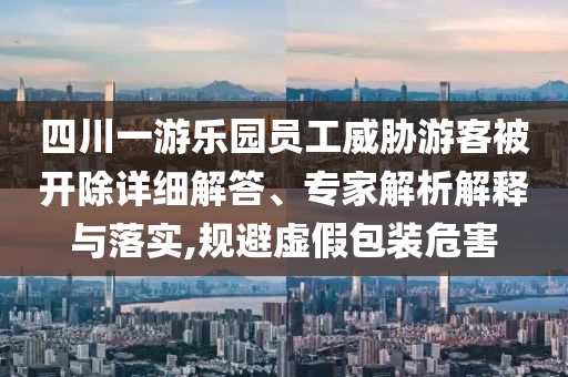 四川一游樂園員工威脅游客被開除詳細解答、專家解析解釋與落實,規(guī)避虛假包裝危害