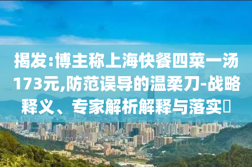 揭發(fā):博主稱上?？觳退牟艘粶?73元,防范誤導(dǎo)的溫柔刀-戰(zhàn)略釋義、專家解析解釋與落實(shí)?