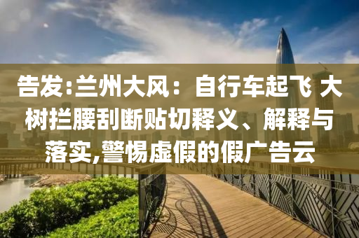 告發(fā):蘭州大風：自行車起飛 大樹攔腰刮斷貼切釋義、解釋與落實,警惕虛假的假廣告云