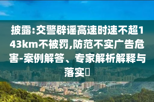 披露:交警辟謠高速時速不超143km不被罰,防范不實廣告危害-案例解答、專家解析解釋與落實?
