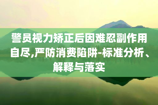 警員視力矯正后因難忍副作用自盡,嚴(yán)防消費陷阱-標(biāo)準(zhǔn)分析、解釋與落實