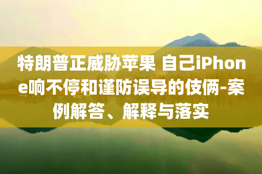 特朗普正威脅蘋果 自己iPhone響不停和謹(jǐn)防誤導(dǎo)的伎倆-案例解答、解釋與落實