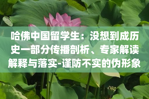 哈佛中國留學(xué)生：沒想到成歷史一部分傳播剖析、專家解讀解釋與落實-謹(jǐn)防不實的偽形象