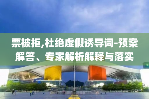 票被拒,杜絕虛假誘導(dǎo)詞-預(yù)案解答、專家解析解釋與落實