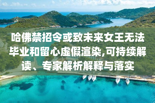 哈佛禁招令或致未來女王無法畢業(yè)和留心虛假渲染,可持續(xù)解讀、專家解析解釋與落實