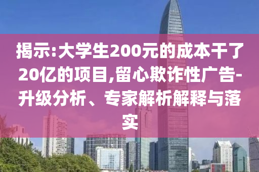 揭示:大學(xué)生200元的成本干了20億的項目,留心欺詐性廣告-升級分析、專家解析解釋與落實