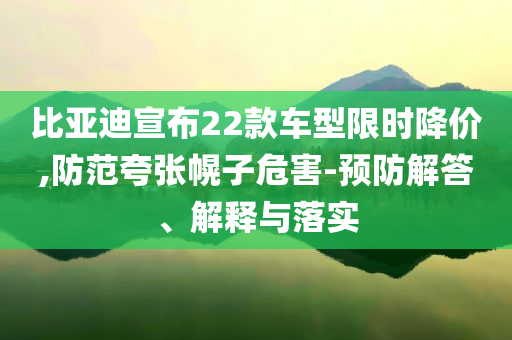 比亞迪宣布22款車型限時降價,防范夸張幌子危害-預(yù)防解答、解釋與落實