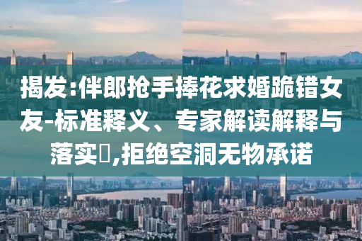 揭發(fā):伴郎搶手捧花求婚跪錯(cuò)女友-標(biāo)準(zhǔn)釋義、專家解讀解釋與落實(shí)?,拒絕空洞無物承諾