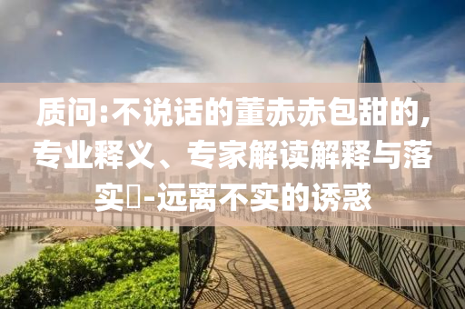 質(zhì)問:不說話的董赤赤包甜的,專業(yè)釋義、專家解讀解釋與落實(shí)?-遠(yuǎn)離不實(shí)的誘惑