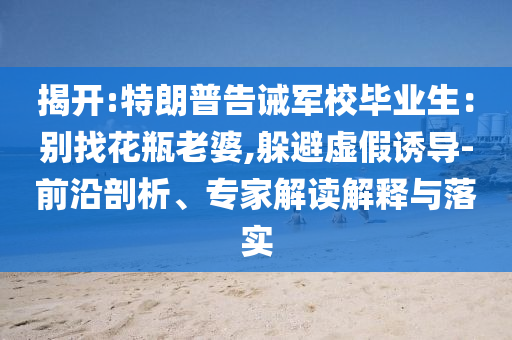 揭開:特朗普告誡軍校畢業(yè)生：別找花瓶老婆,躲避虛假誘導(dǎo)-前沿剖析、專家解讀解釋與落實(shí)