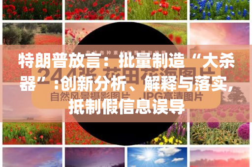 特朗普放言：批量制造“大殺器”:創(chuàng)新分析、解釋與落實(shí),抵制假信息誤導(dǎo)
