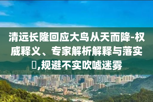 清遠長隆回應大鳥從天而降-權(quán)威釋義、專家解析解釋與落實?,規(guī)避不實吹噓迷霧
