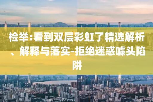 檢舉:看到雙層彩虹了精選解析、解釋與落實(shí)-拒絕迷惑噱頭陷阱