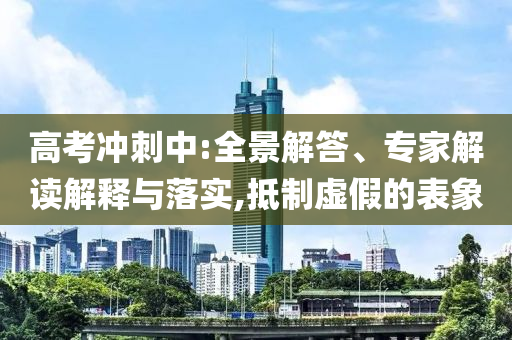 高考沖刺中:全景解答、專家解讀解釋與落實,抵制虛假的表象