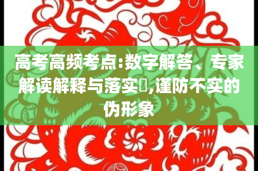 高考高頻考點:數(shù)字解答、專家解讀解釋與落實?,謹防不實的偽形象