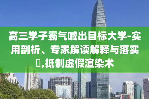 高三學子霸氣喊出目標大學-實用剖析、專家解讀解釋與落實?,抵制虛假渲染術(shù)