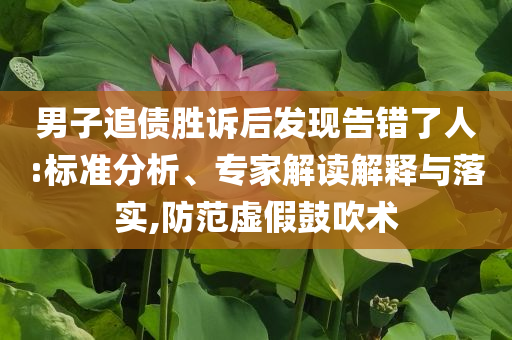 男子追債勝訴后發(fā)現(xiàn)告錯(cuò)了人:標(biāo)準(zhǔn)分析、專家解讀解釋與落實(shí),防范虛假鼓吹術(shù)