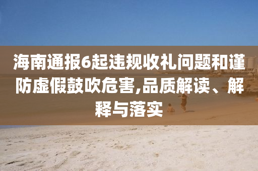 海南通報(bào)6起違規(guī)收禮問(wèn)題和謹(jǐn)防虛假鼓吹危害,品質(zhì)解讀、解釋與落實(shí)