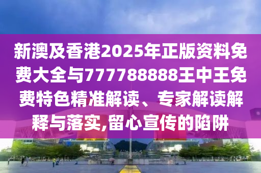新澳及香港2025年正版資料免費大全與777788888王中王免費特色精準解讀、專家解讀解釋與落實,留心宣傳的陷阱