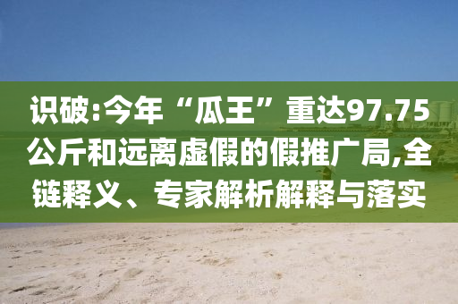識(shí)破:今年“瓜王”重達(dá)97.75公斤和遠(yuǎn)離虛假的假推廣局,全鏈釋義、專家解析解釋與落實(shí)