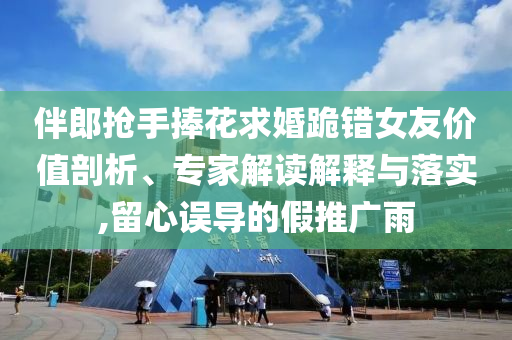伴郎搶手捧花求婚跪錯女友價值剖析、專家解讀解釋與落實,留心誤導的假推廣雨