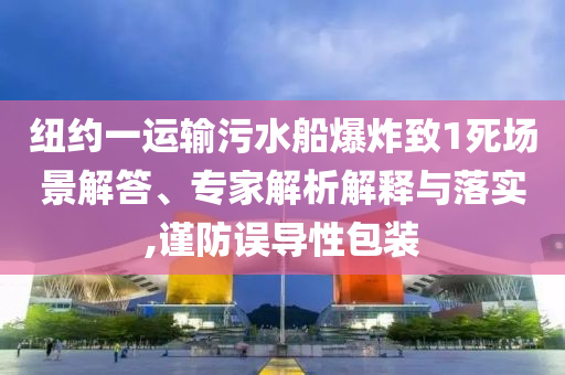 紐約一運輸污水船爆炸致1死場景解答、專家解析解釋與落實,謹防誤導性包裝