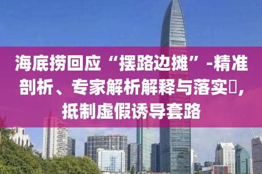 海底撈回應“擺路邊攤”-精準剖析、專家解析解釋與落實?,抵制虛假誘導套路