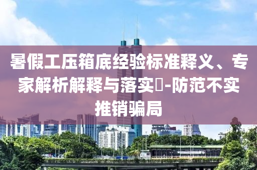 暑假工壓箱底經(jīng)驗(yàn)標(biāo)準(zhǔn)釋義、專家解析解釋與落實(shí)?-防范不實(shí)推銷騙局