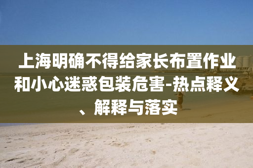 上海明確不得給家長布置作業(yè)和小心迷惑包裝危害-熱點釋義、解釋與落實