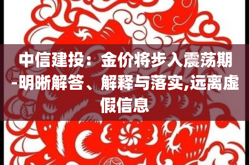 中信建投：金價將步入震蕩期-明晰解答、解釋與落實(shí),遠(yuǎn)離虛假信息