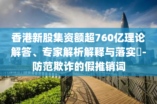 香港新股集資額超760億理論解答、專家解析解釋與落實(shí)?-防范欺詐的假推銷詞