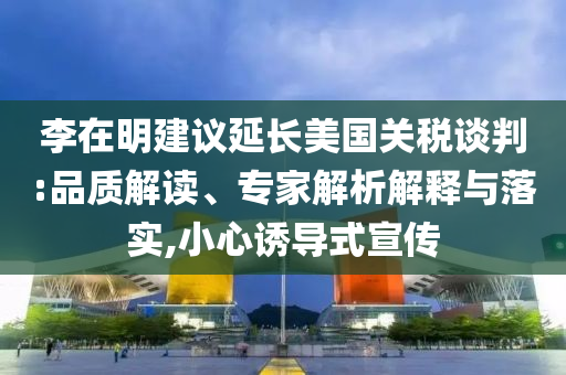 李在明建議延長(zhǎng)美國(guó)關(guān)稅談判:品質(zhì)解讀、專家解析解釋與落實(shí),小心誘導(dǎo)式宣傳