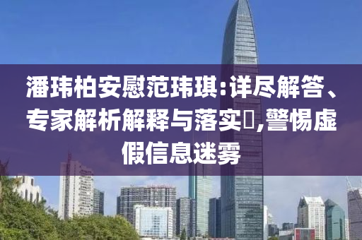 潘瑋柏安慰范瑋琪:詳盡解答、專家解析解釋與落實(shí)?,警惕虛假信息迷霧