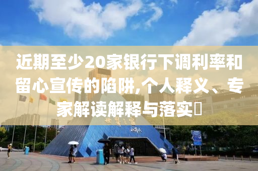 近期至少20家銀行下調(diào)利率和留心宣傳的陷阱,個(gè)人釋義、專家解讀解釋與落實(shí)?