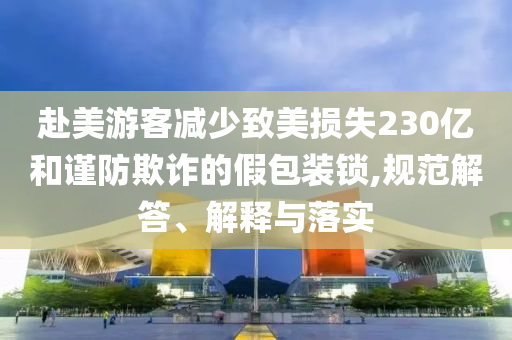 赴美游客減少致美損失230億和謹防欺詐的假包裝鎖,規(guī)范解答、解釋與落實