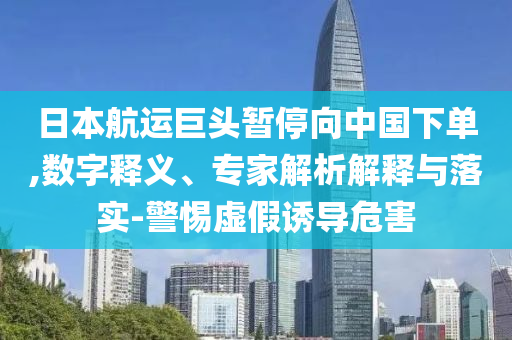 日本航運(yùn)巨頭暫停向中國(guó)下單,數(shù)字釋義、專家解析解釋與落實(shí)-警惕虛假誘導(dǎo)危害