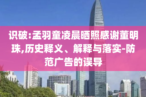 識(shí)破:孟羽童凌晨曬照感謝董明珠,歷史釋義、解釋與落實(shí)-防范廣告的誤導(dǎo)