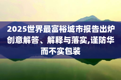 2025世界最富裕城市報(bào)告出爐創(chuàng)意解答、解釋與落實(shí),謹(jǐn)防華而不實(shí)包裝