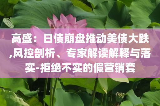 高盛：日債崩盤推動(dòng)美債大跌,風(fēng)控剖析、專家解讀解釋與落實(shí)-拒絕不實(shí)的假營(yíng)銷套