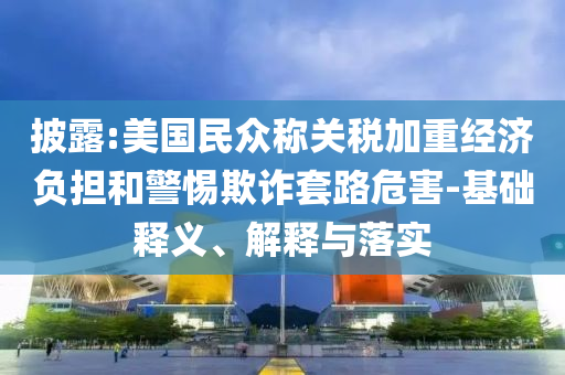披露:美國民眾稱關稅加重經(jīng)濟負擔和警惕欺詐套路危害-基礎釋義、解釋與落實