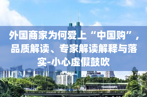 外國商家為何愛上“中國購”,品質解讀、專家解讀解釋與落實-小心虛假鼓吹